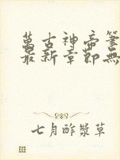 万古神帝笔趣阁最新章节无弹窗下载