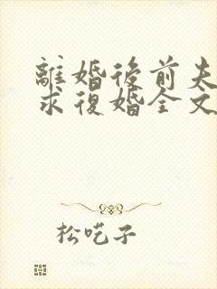 离婚后前夫哭着求复婚全文免费