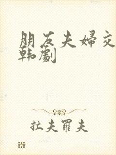 朋友夫妇交换2韩剧