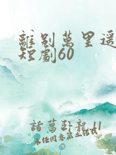 离别万里遥无期短剧60