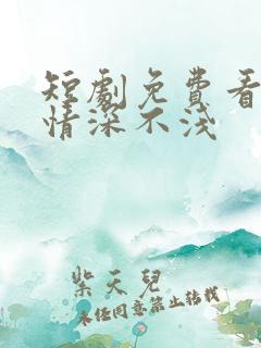 短剧免费看全集情深不浅
