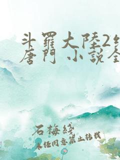 斗罗大陆2绝世唐门 小说全文免费阅读