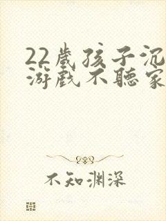 22岁孩子沉迷游戏不听家长劝怎么办