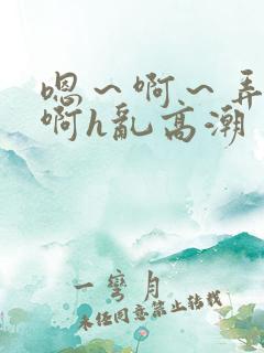 嗯～啊～弄嗯～啊h乱高潮