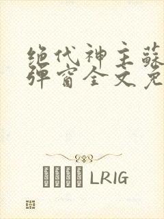 绝代神主苏莫无弹窗全文免费阅读