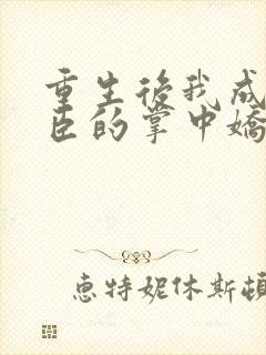 重生后我成了权臣的掌中娇全文免费阅读小说