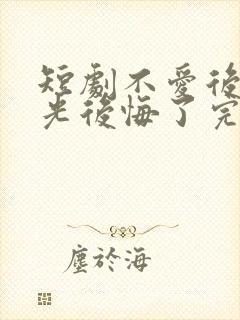 短剧不爱后白月光后悔了完整版时长