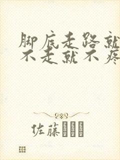脚底走路就疼,不走就不疼是怎么回事