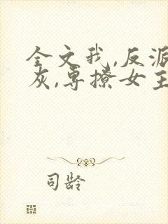 全文我,反派炮灰,专撩女主