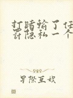 打赌输了任意处罚隐私一个暑假作文越狠越好