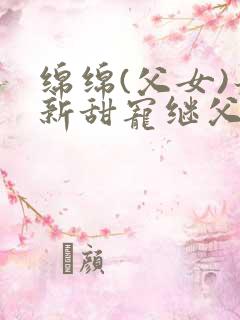 绵绵(父女)最新甜宠继父