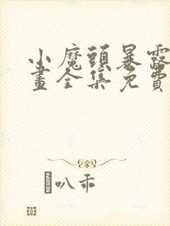小魔头暴露啦漫画全集免费