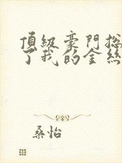 顶级豪门总裁成了我的金丝雀74