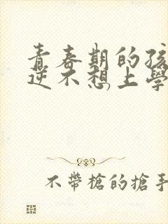 青春期的孩子叛逆不想上学怎么去引导
