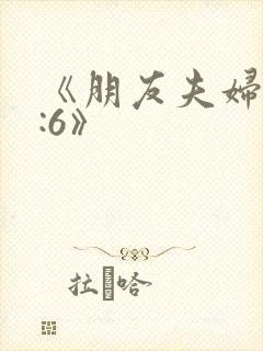 《朋友夫妇交换:6》