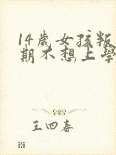 14岁女孩叛逆期不想上学怎么办