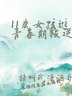 11岁女孩进入青春期叛逆的表现?