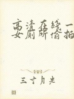 高清在线一区.女厕所偷拍.