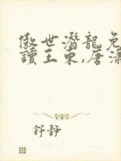 傲世潜龙免费阅读王东,唐潇