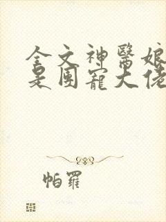 全文神医娘亲她是团宠大佬