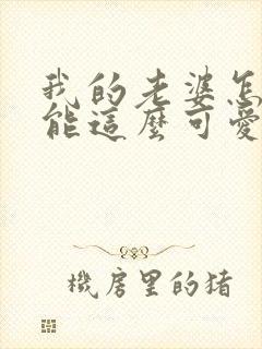 我的老婆怎么可能这么可爱