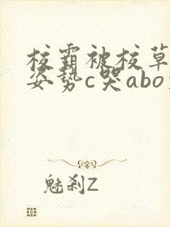 校霸被校草各种姿势c哭abo文