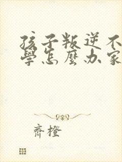 孩子叛逆不想上学怎么办家长怎么办