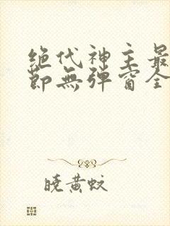 绝代神主最新章节无弹窗全文免费阅读