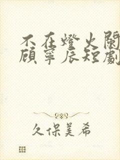 不在灯火阑珊处顾宁辰短剧在线观看