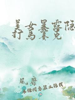 美女暴露隐私不打马赛克