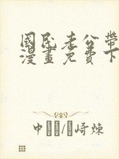 国民老公带回家漫画免费下拉式阅读
