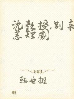 沈教授,别来无恙短剧