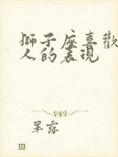 狮子座喜欢一个人的表现