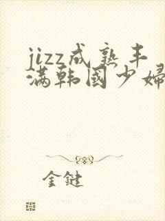 jizz成熟丰满韩国少妇在线