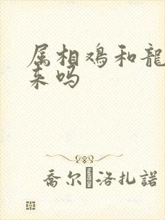 属相鸡和龙合得来吗