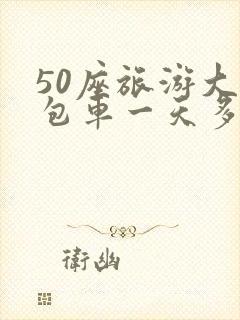 50座旅游大巴包车一天多少钱