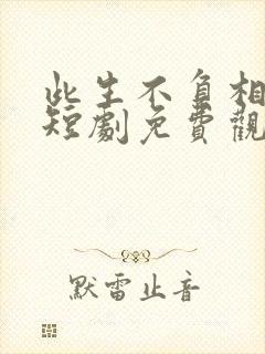 此生不负相思意短剧免费观看