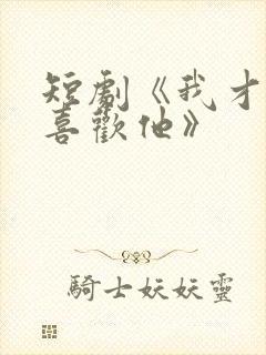 短剧《我才不会喜欢他》