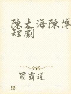 陈大海陈博堂兄短剧