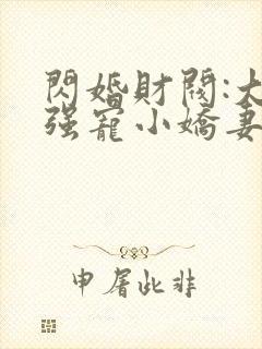 闪婚财阀:大叔强宠小娇妻全文版