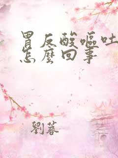 胃反酸呕吐烧心怎么回事