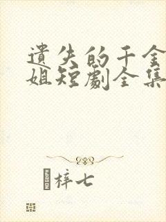 遗失的千金大小姐短剧全集免费版