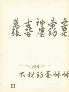万古神帝要夺舍张若尘的是谁