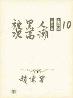 被黑人�10次高潮