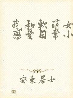 我和软萌女友的恋爱日常小说小说