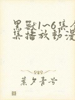 黑兽1~6集全集播放动漫版免费观看