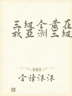 三级全黄在线播放亚洲三级全黄在线播放