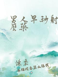 男人早秒射吃什么药