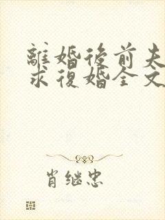 离婚后前夫哭着求复婚全文免费阅读