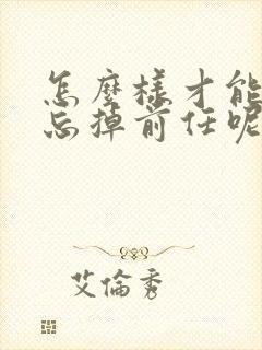 怎么样才能快速忘掉前任呢